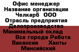 Офис-менеджер › Название организации ­ Челкарб, ООО › Отрасль предприятия ­ Делопроизводство › Минимальный оклад ­ 25 000 - Все города Работа » Вакансии   . Ханты-Мансийский,Нефтеюганск г.